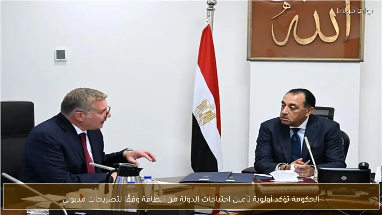 الحكومة تؤكد أولوية تأمين احتياجات الدولة من الطاقة وفقًا لتصريحات مدبولي