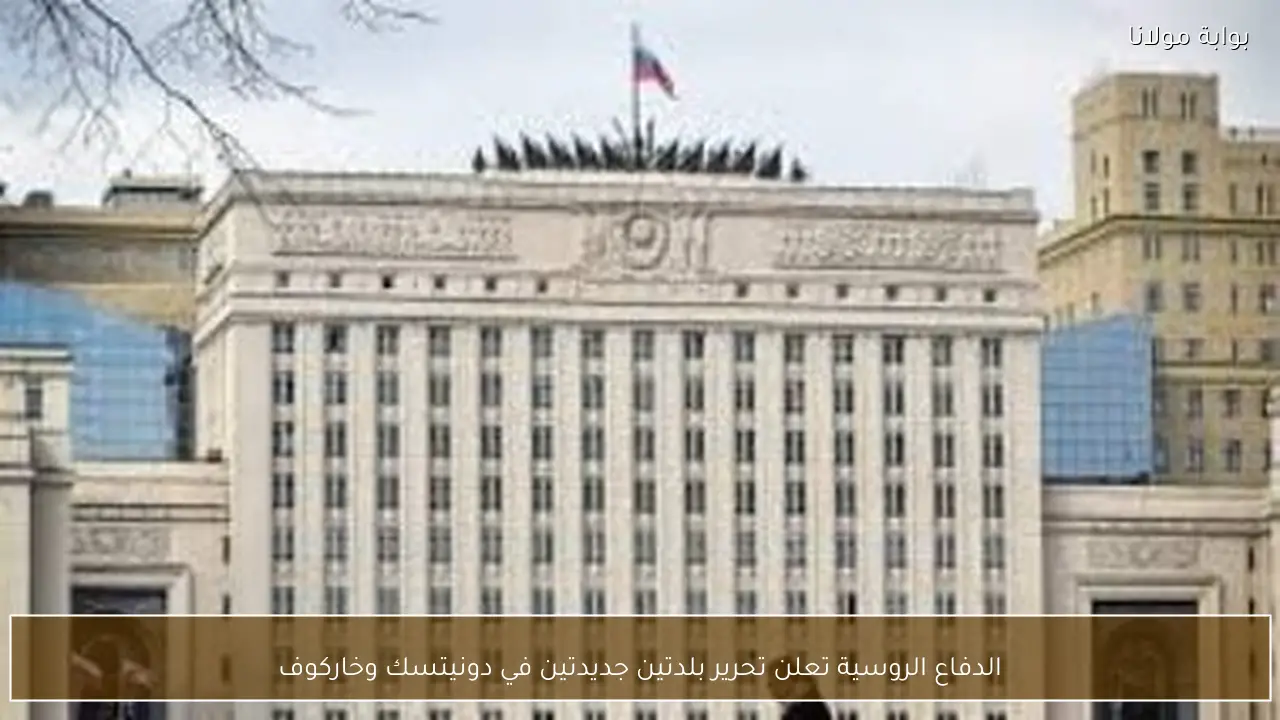 الدفاع الروسية تعلن تحرير بلدتين جديدتين في دونيتسك وخاركوف