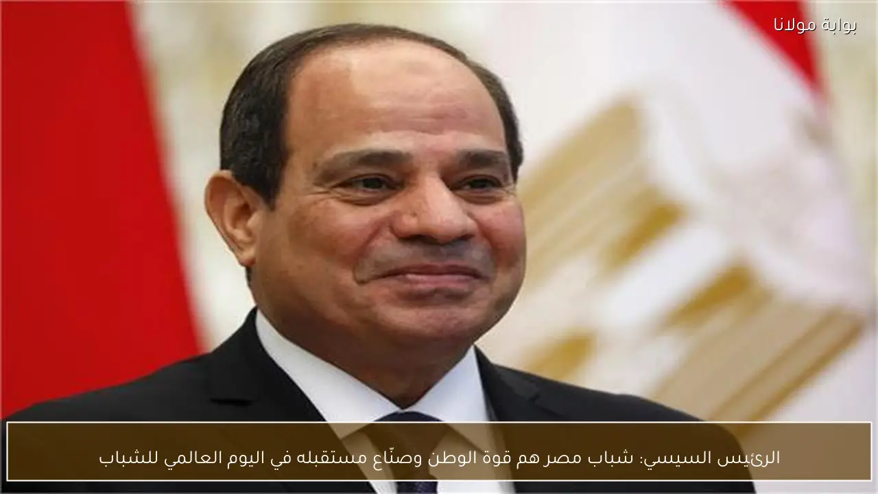 الرئيس السيسي: شباب مصر هم قوة الوطن وصنّاع مستقبله في اليوم العالمي للشباب