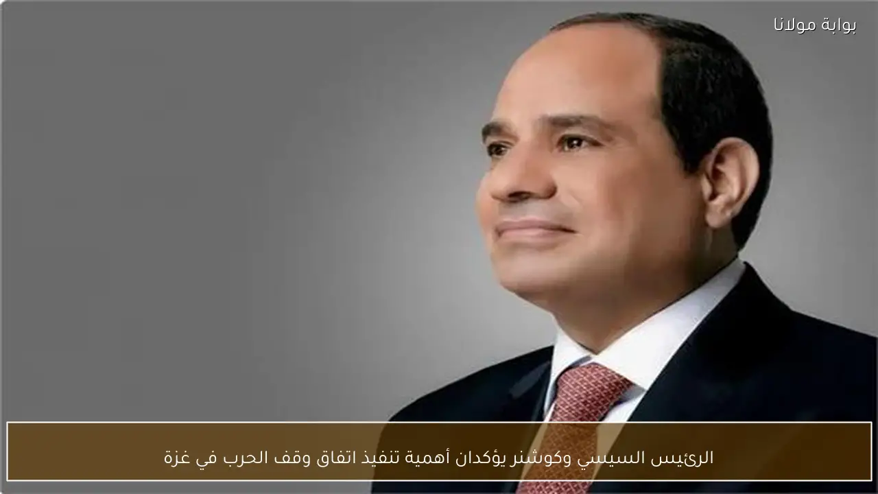 الرئيس السيسي وكوشنر يؤكدان أهمية تنفيذ اتفاق وقف الحرب في غزة