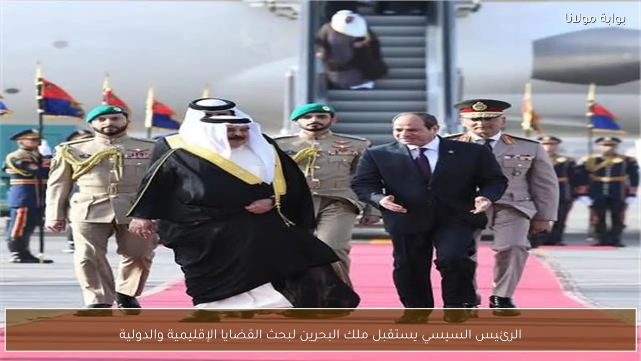 الرئيس السيسي يستقبل ملك البحرين لبحث القضايا الإقليمية والدولية