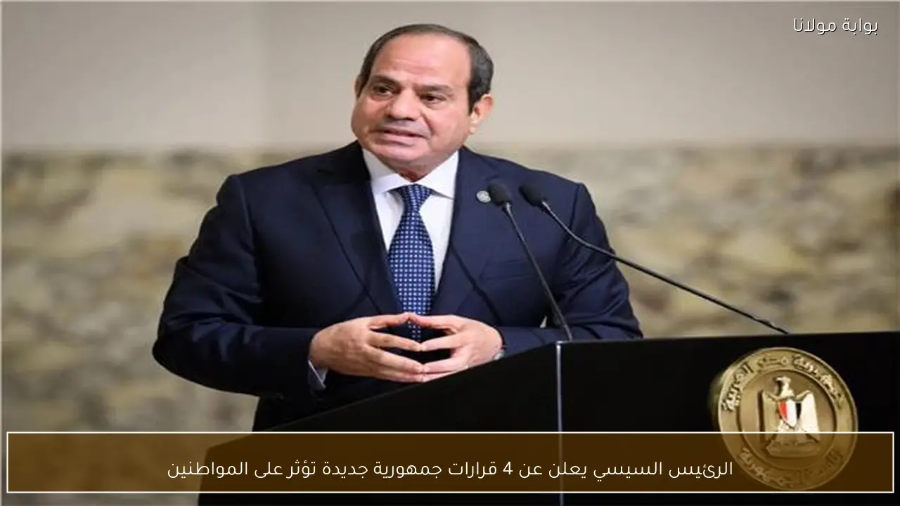 الرئيس السيسي يعلن عن 4 قرارات جمهورية جديدة تؤثر على المواطنين