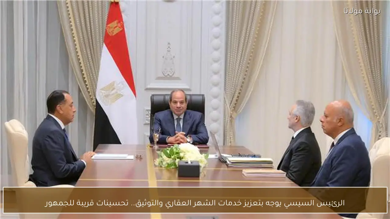 الرئيس السيسي يوجه بتعزيز خدمات الشهر العقاري والتوثيق.. تحسينات قريبة للجمهور