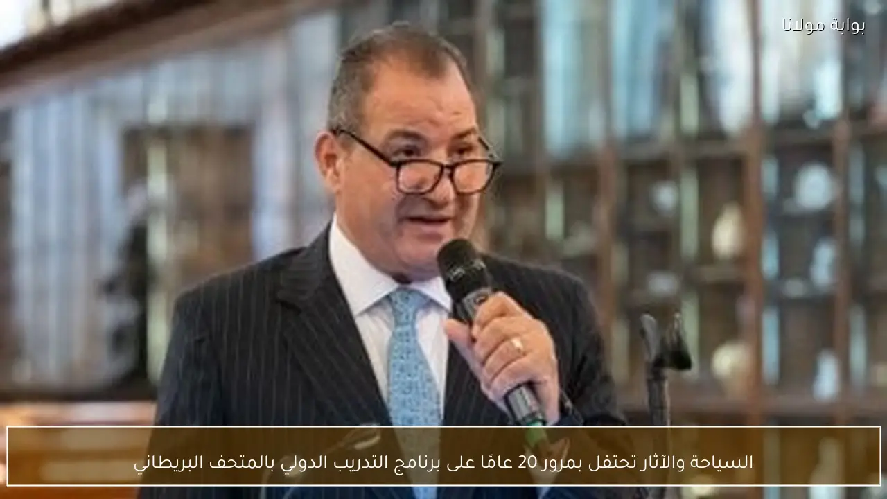 السياحة والآثار تحتفل بمرور 20 عامًا على برنامج التدريب الدولي بالمتحف البريطاني