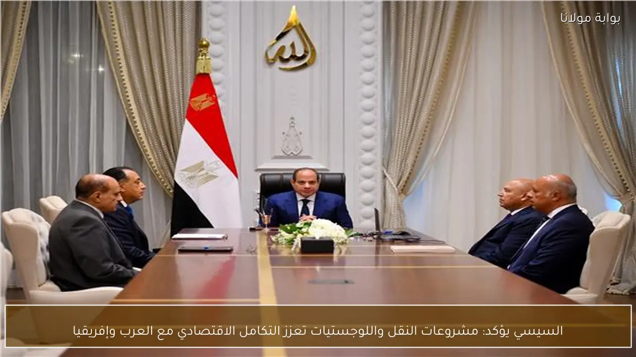 السيسي يؤكد: مشروعات النقل واللوجستيات تعزز التكامل الاقتصادي مع العرب وإفريقيا
