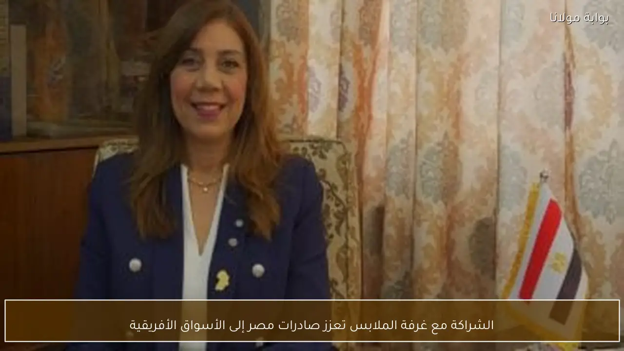 الشراكة مع غرفة الملابس تعزز صادرات مصر إلى الأسواق الأفريقية