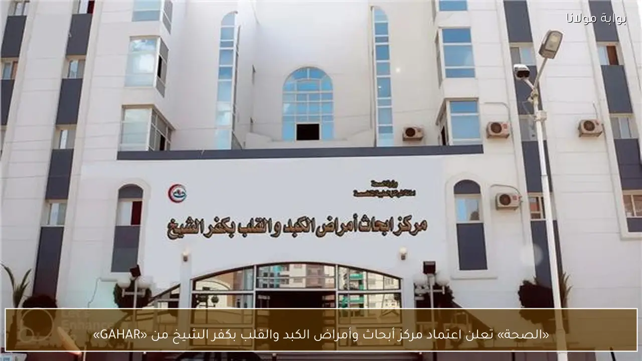 «الصحة» تعلن اعتماد مركز أبحاث وأمراض الكبد والقلب بكفر الشيخ من «GAHAR»