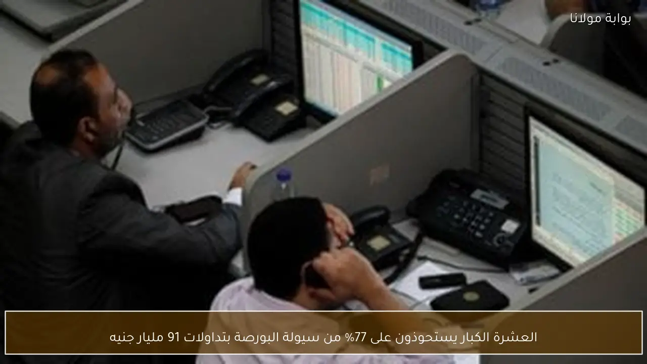 العشرة الكبار يستحوذون على 77% من سيولة البورصة بتداولات 91 مليار جنيه