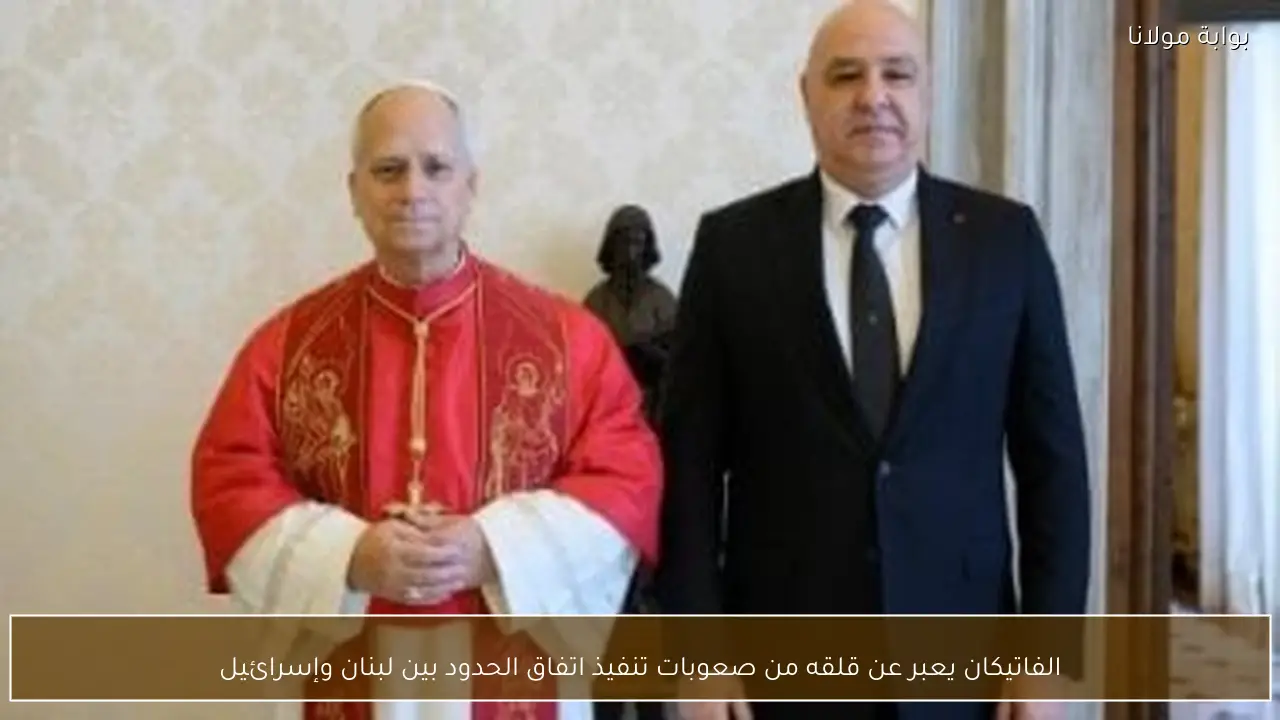الفاتيكان يعبر عن قلقه من صعوبات تنفيذ اتفاق الحدود بين لبنان وإسرائيل