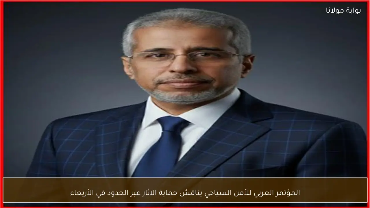 المؤتمر العربي للأمن السياحي يناقش حماية الآثار عبر الحدود في الأريعاء