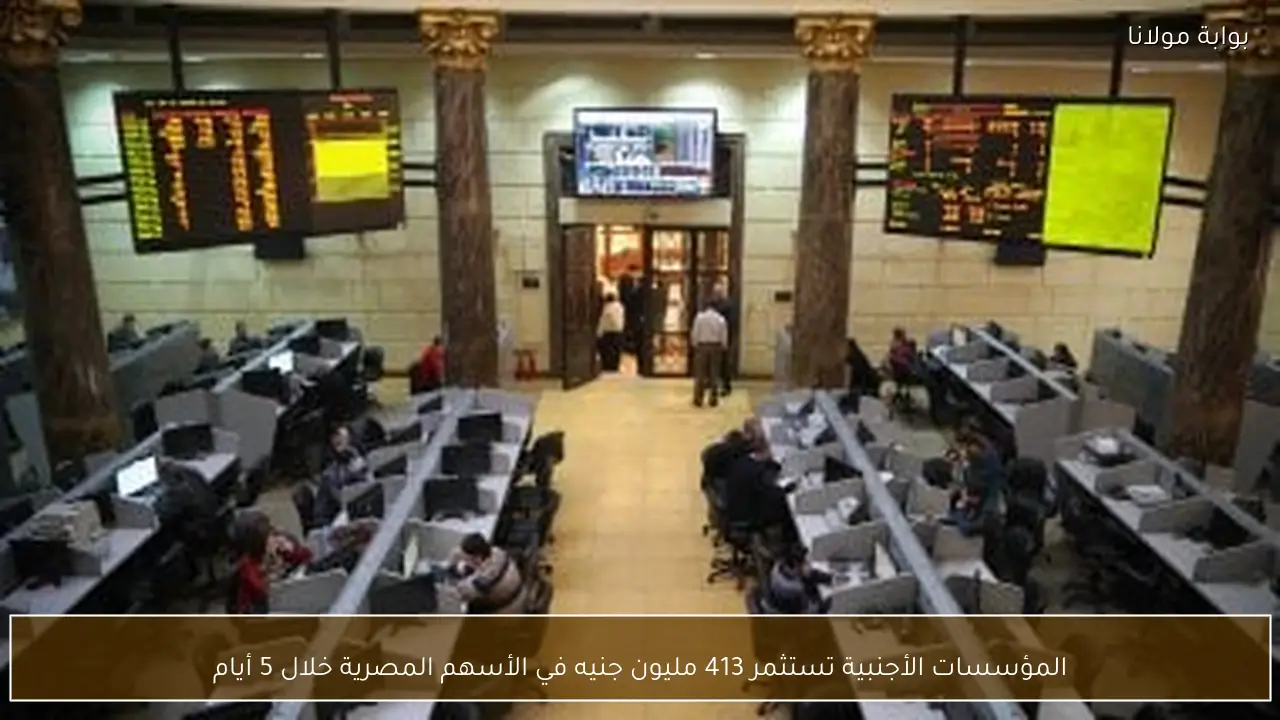 المؤسسات الأجنبية تستثمر 413 مليون جنيه في الأسهم المصرية خلال 5 أيام