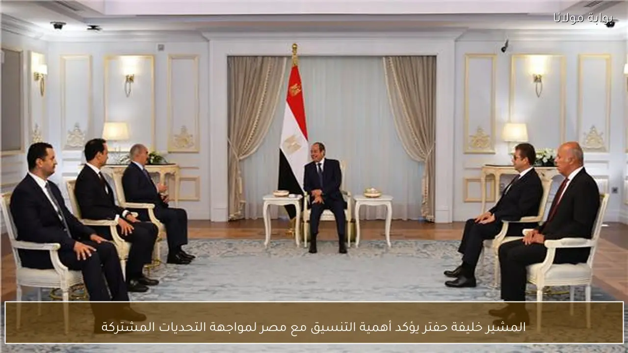 المشير خليفة حفتر يؤكد أهمية التنسيق مع مصر لمواجهة التحديات المشتركة