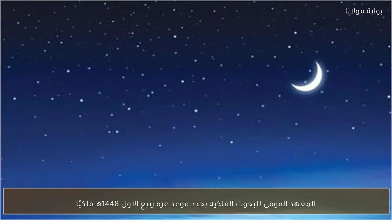 المعهد القومي للبحوث الفلكية يحدد موعد غرة ربيع الأول 1448هـ فلكيًا