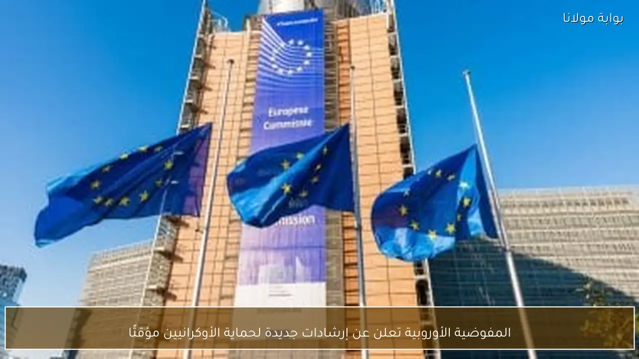 المفوضية الأوروبية تعلن عن إرشادات جديدة لحماية الأوكرانيين مؤقتًا