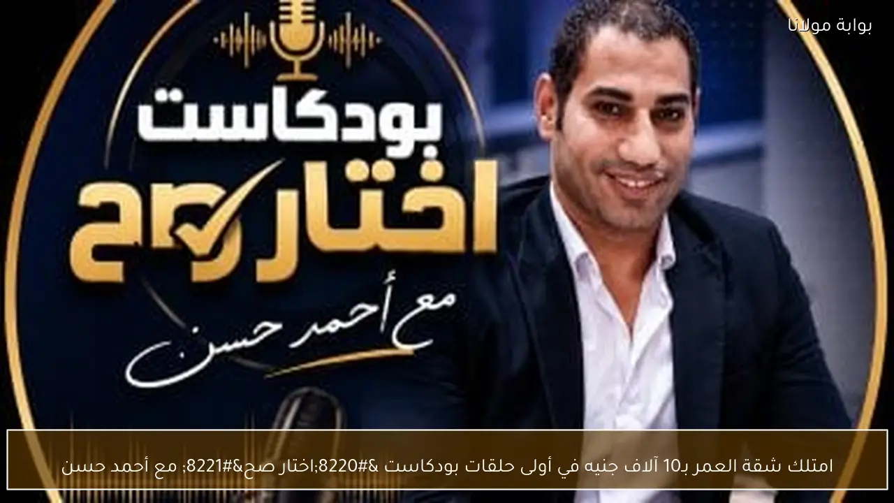 امتلك شقة العمر بـ10 آلاف جنيه في أولى حلقات بودكاست “اختار صح” مع أحمد حسن