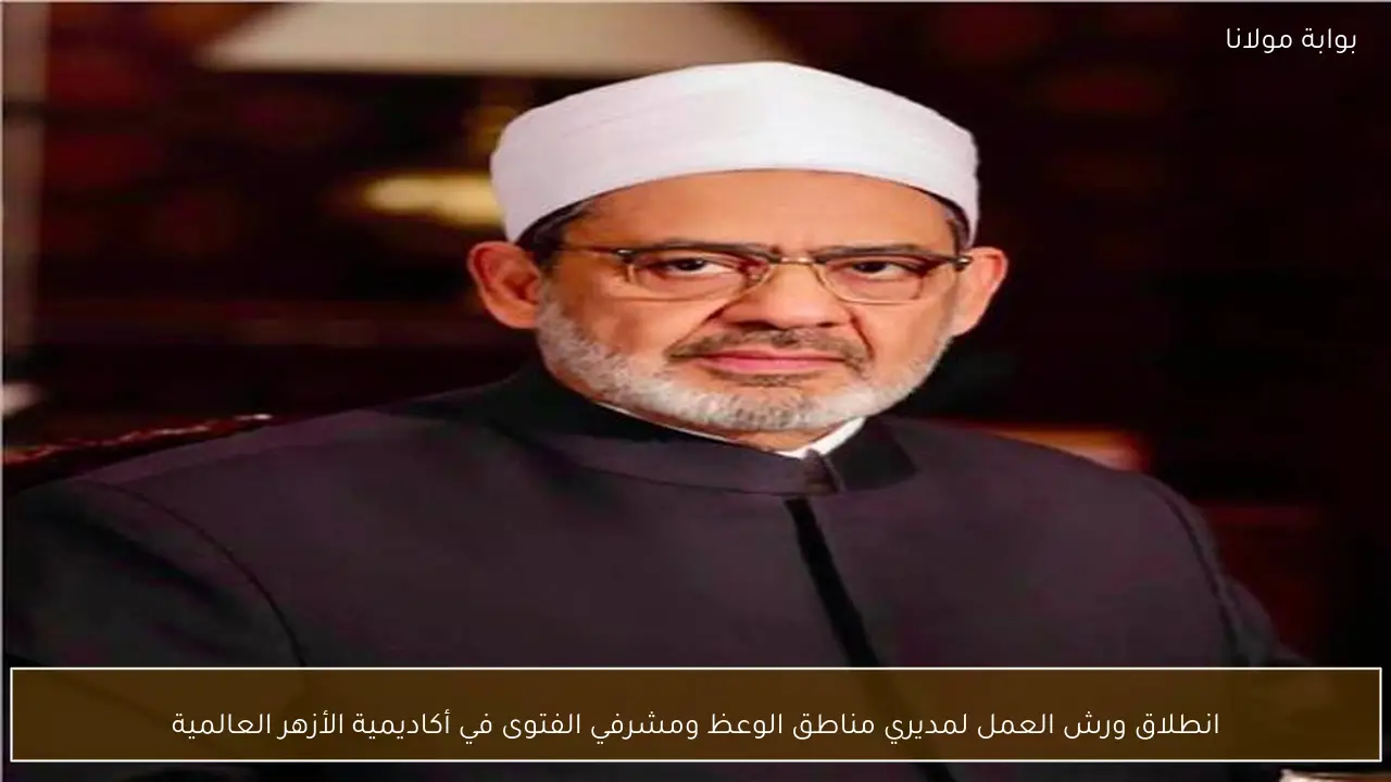 انطلاق ورش العمل لمديري مناطق الوعظ ومشرفي الفتوى في أكاديمية الأزهر العالمية