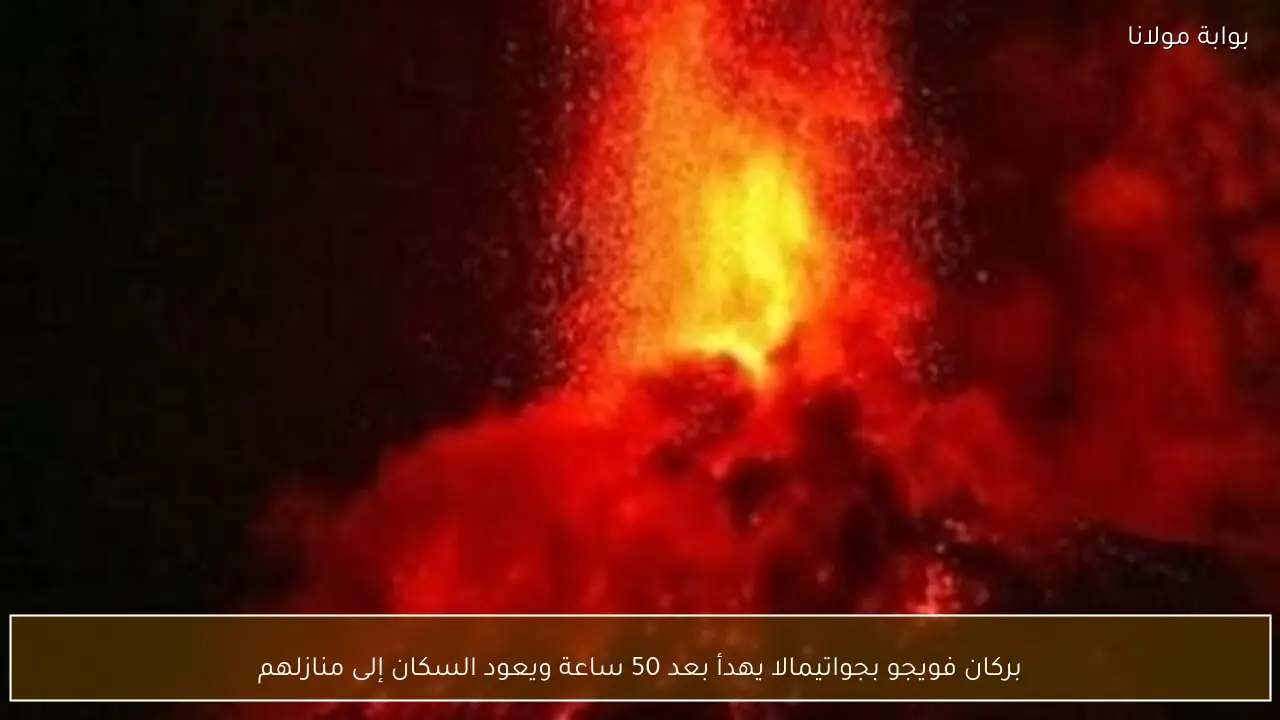 بركان فويجو بجواتيمالا يهدأ بعد 50 ساعة ويعود السكان إلى منازلهم