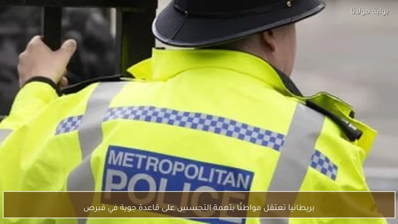 بريطانيا تعتقل مواطنًا بتهمة التجسس على قاعدة جوية في قبرص