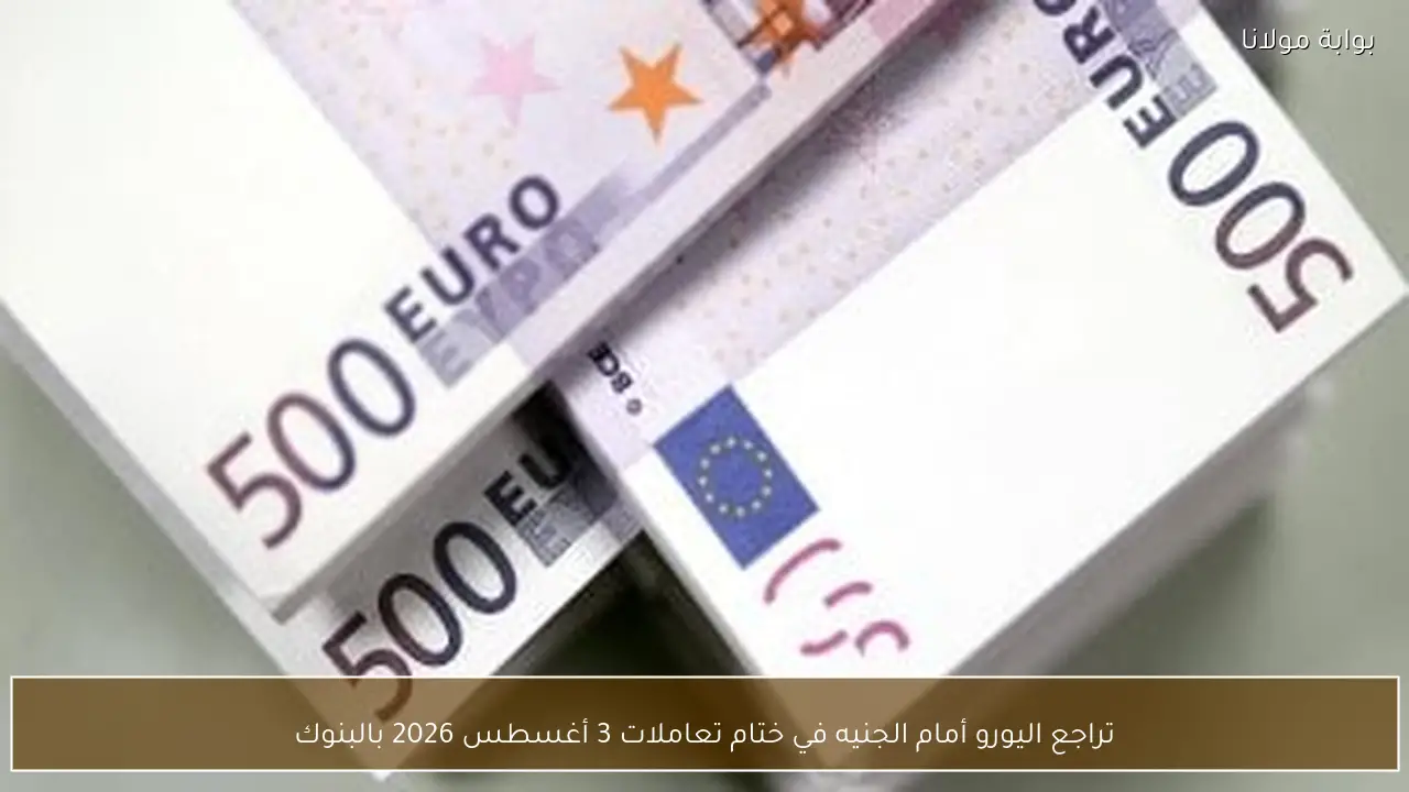 تراجع اليورو أمام الجنيه في ختام تعاملات 3 أغسطس 2026 بالبنوك