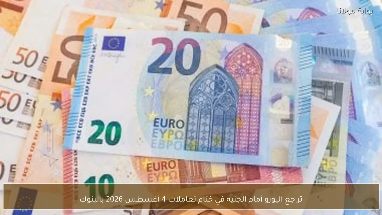 تراجع اليورو أمام الجنيه في ختام تعاملات 4 أغسطس 2026 بالبنوك