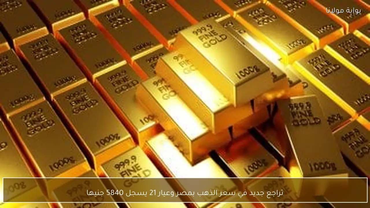 تراجع جديد في سعر الذهب بمصر وعيار 21 يسجل 5840 جنيها