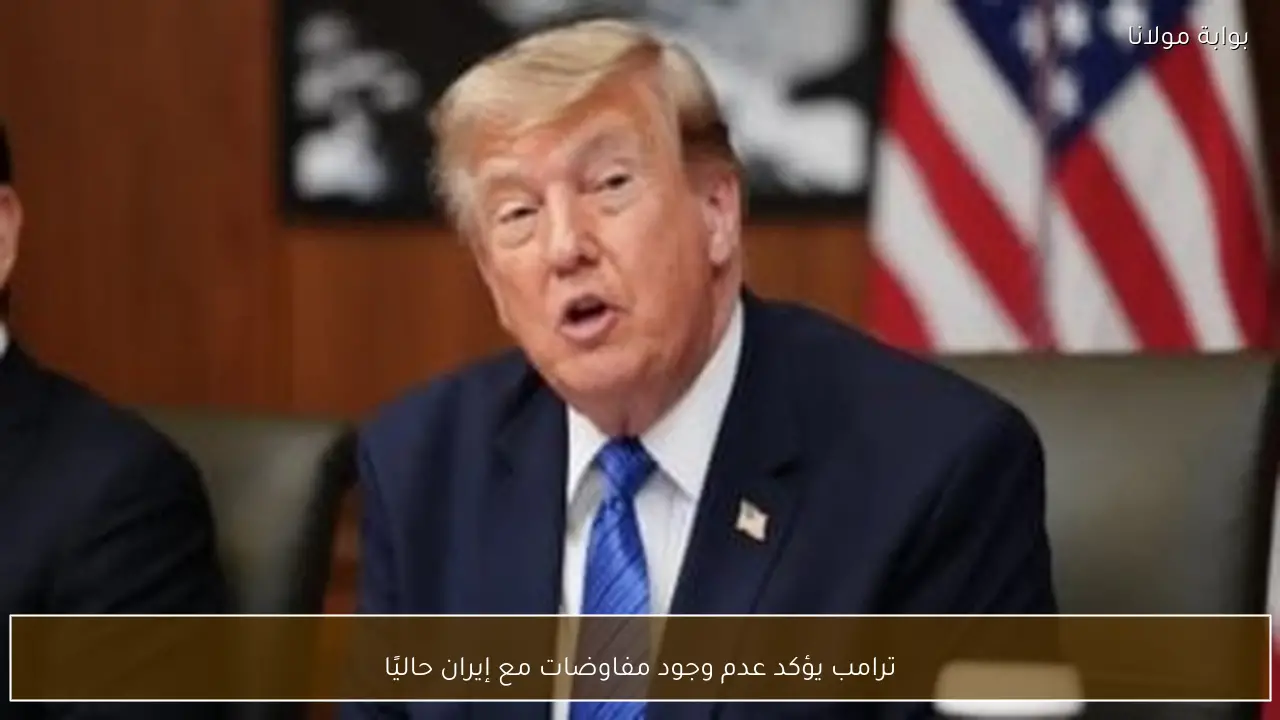 ترامب يؤكد عدم وجود مفاوضات مع إيران حاليًا