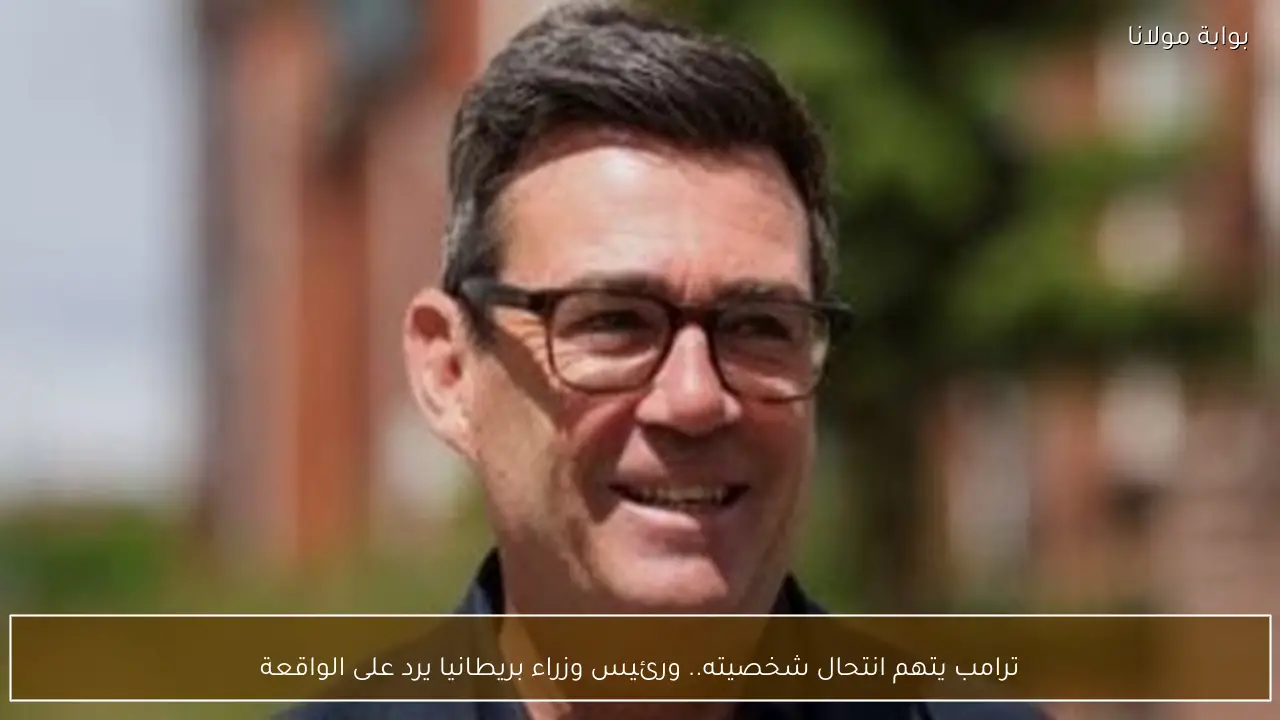 ترامب يتهم انتحال شخصيته.. ورئيس وزراء بريطانيا يرد على الواقعة