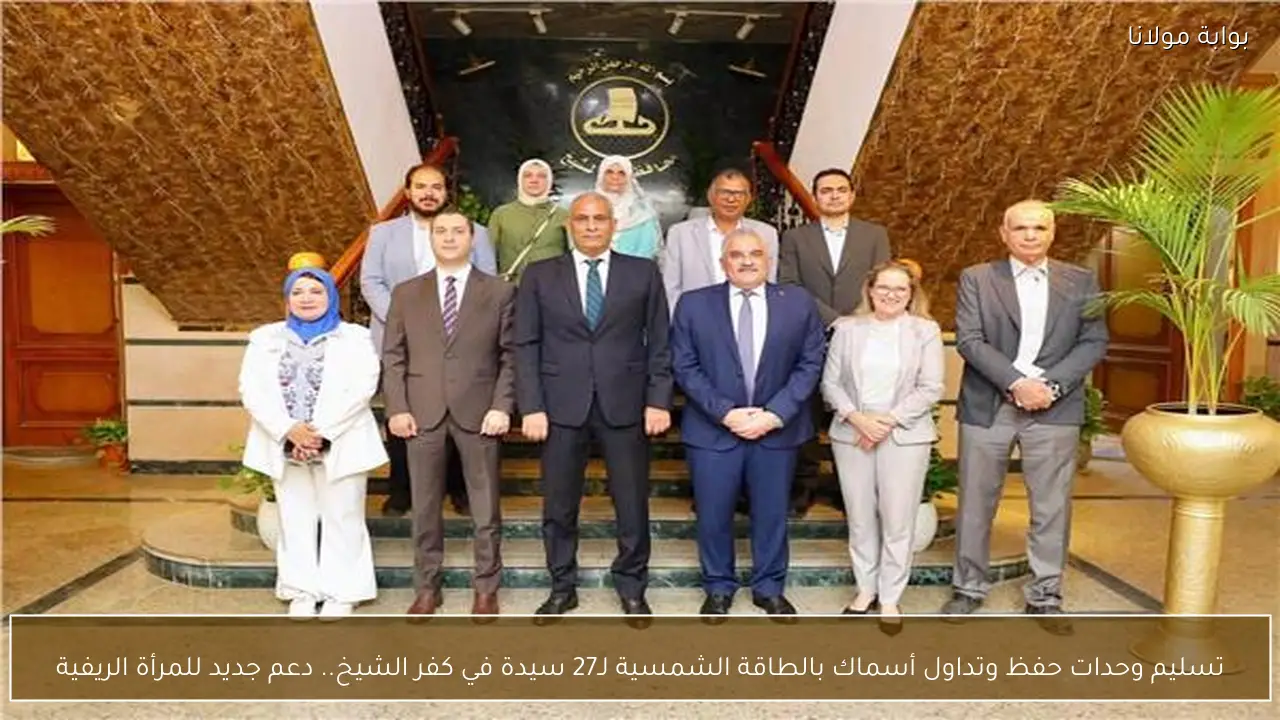 تسليم وحدات حفظ وتداول أسماك بالطاقة الشمسية لـ27 سيدة في كفر الشيخ.. دعم جديد للمرأة الريفية