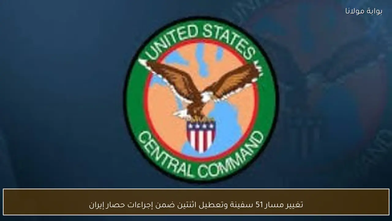 تغيير مسار 51 سفينة وتعطيل اثنتين ضمن إجراءات حصار إيران
