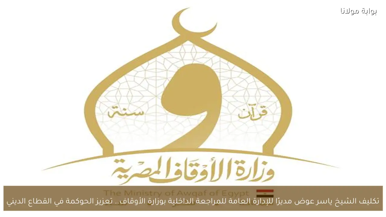 تكليف الشيخ ياسر عوض مديرًا للإدارة العامة للمراجعة الداخلية بوزارة الأوقاف.. تعزيز الحوكمة في القطاع الديني