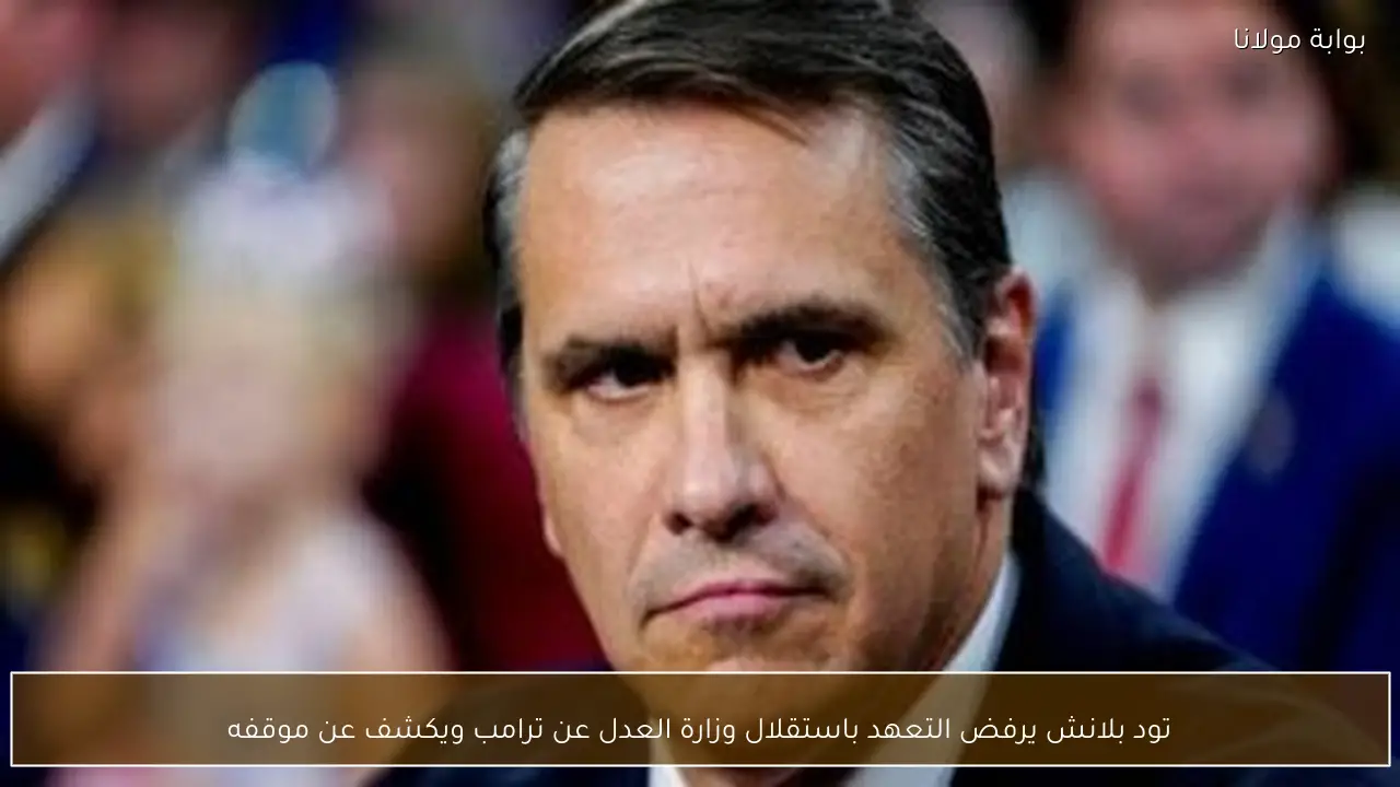 تود بلانش يرفض التعهد باستقلال وزارة العدل عن ترامب ويكشف عن موقفه