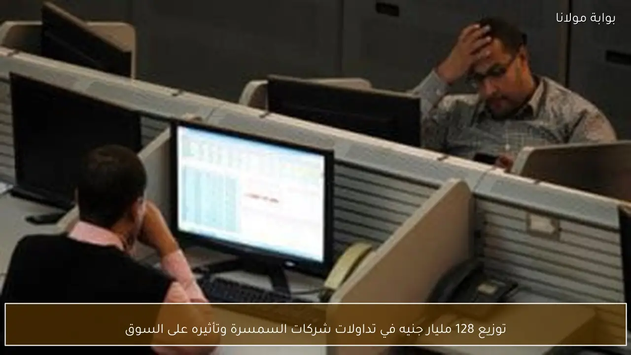 توزيع 128 مليار جنيه في تداولات شركات السمسرة وتأثيره على السوق