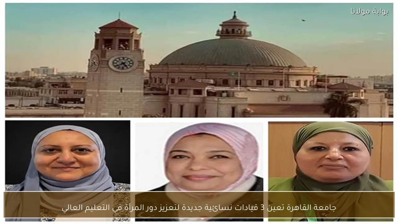 جامعة القاهرة تعين 3 قيادات نسائية جديدة لتعزيز دور المرأة في التعليم العالي