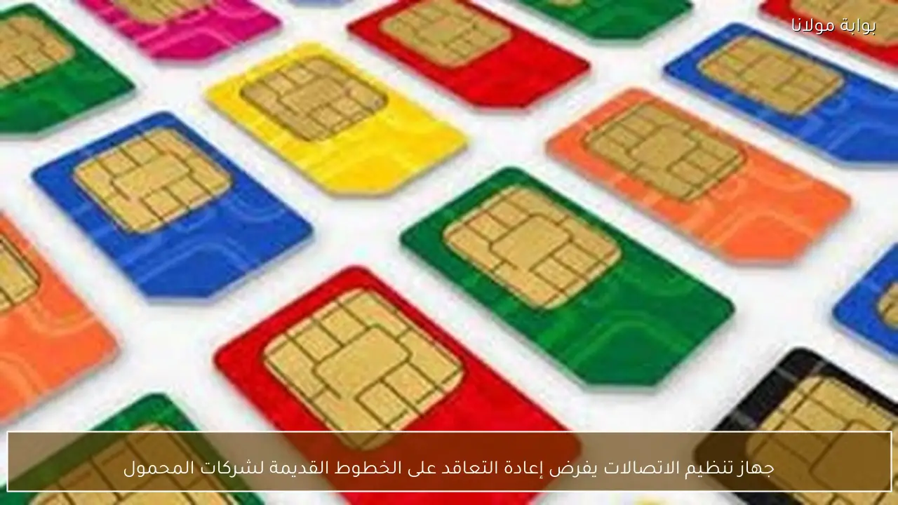 جهاز تنظيم الاتصالات يفرض إعادة التعاقد على الخطوط القديمة لشركات المحمول