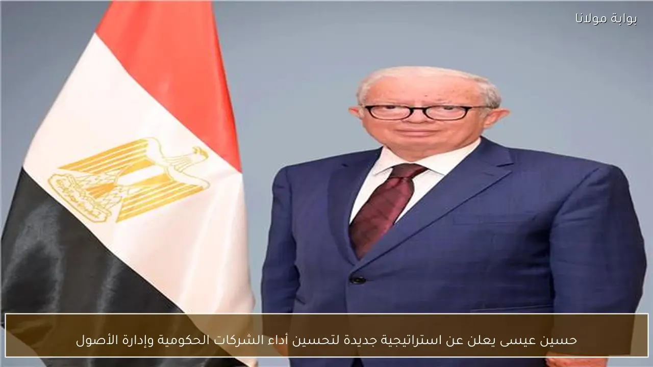 حسين عيسى يعلن عن استراتيجية جديدة لتحسين أداء الشركات الحكومية وإدارة الأصول