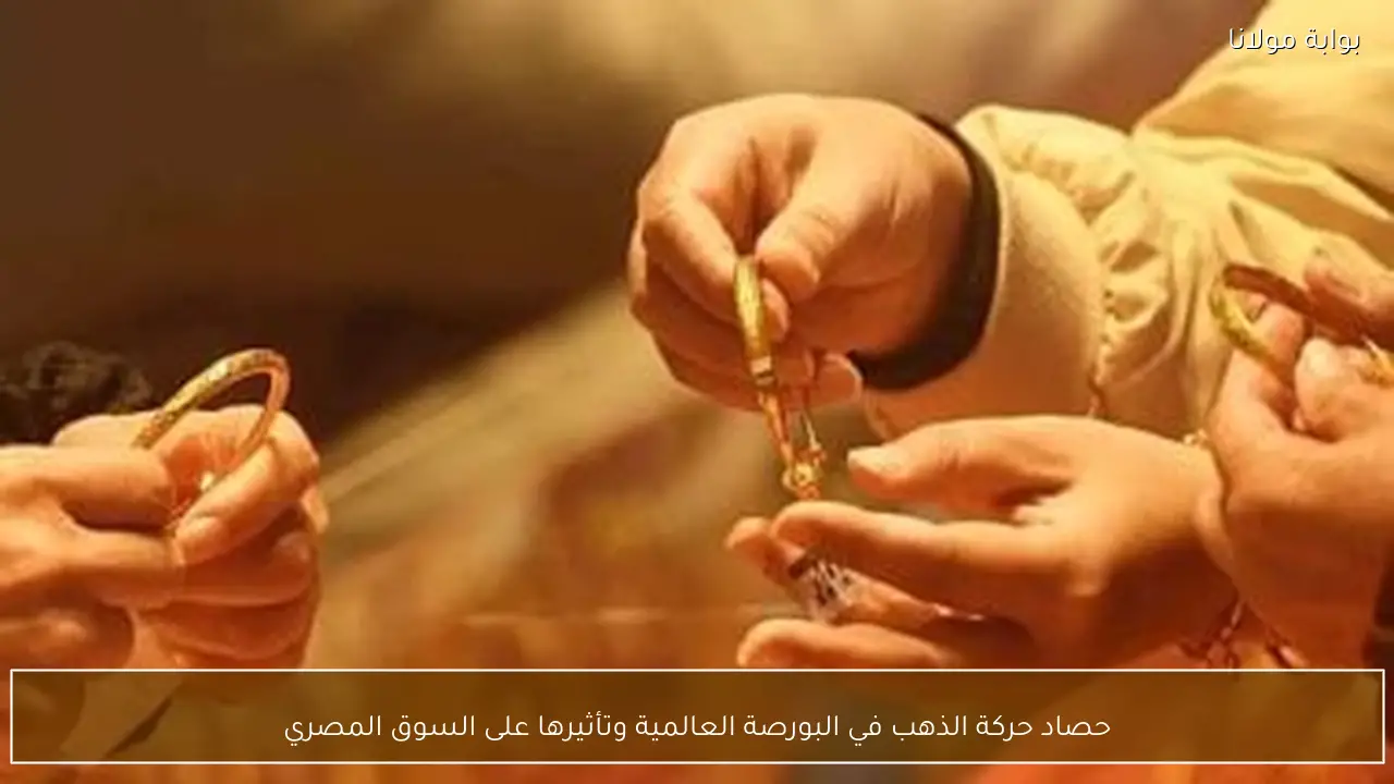 حصاد حركة الذهب في البورصة العالمية وتأثيرها على السوق المصري