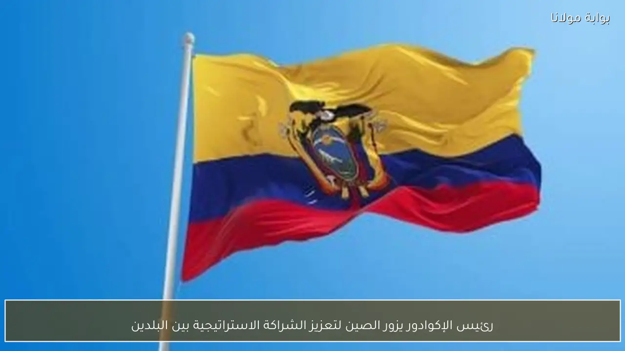 رئيس الإكوادور يزور الصين لتعزيز الشراكة الاستراتيجية بين البلدين