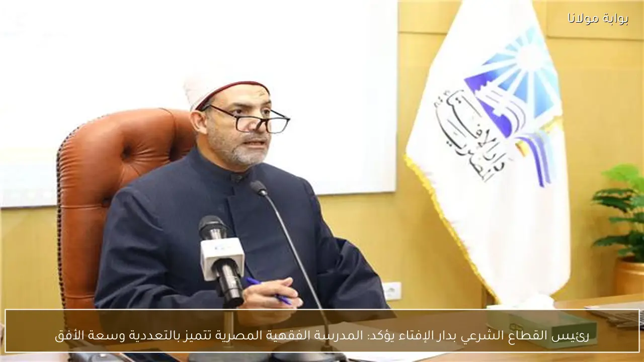 رئيس القطاع الشرعي بدار الإفتاء يؤكد: المدرسة الفقهية المصرية تتميز بالتعددية وسعة الأفق