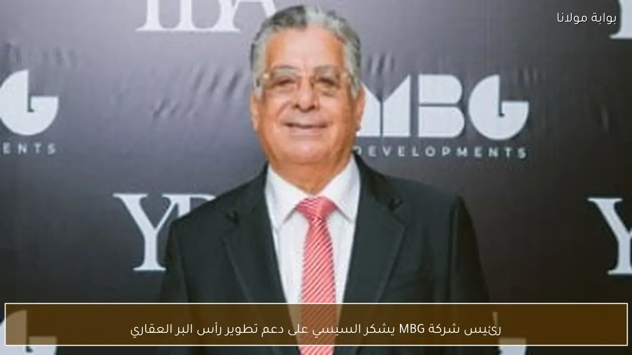 رئيس شركة MBG يشكر السيسي على دعم تطوير رأس البر العقاري