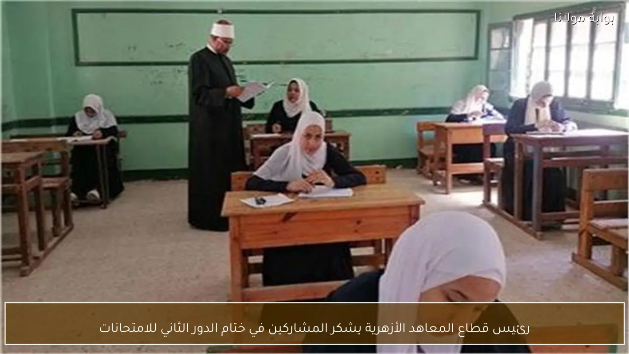 رئيس قطاع المعاهد الأزهرية يشكر المشاركين في ختام الدور الثاني للامتحانات