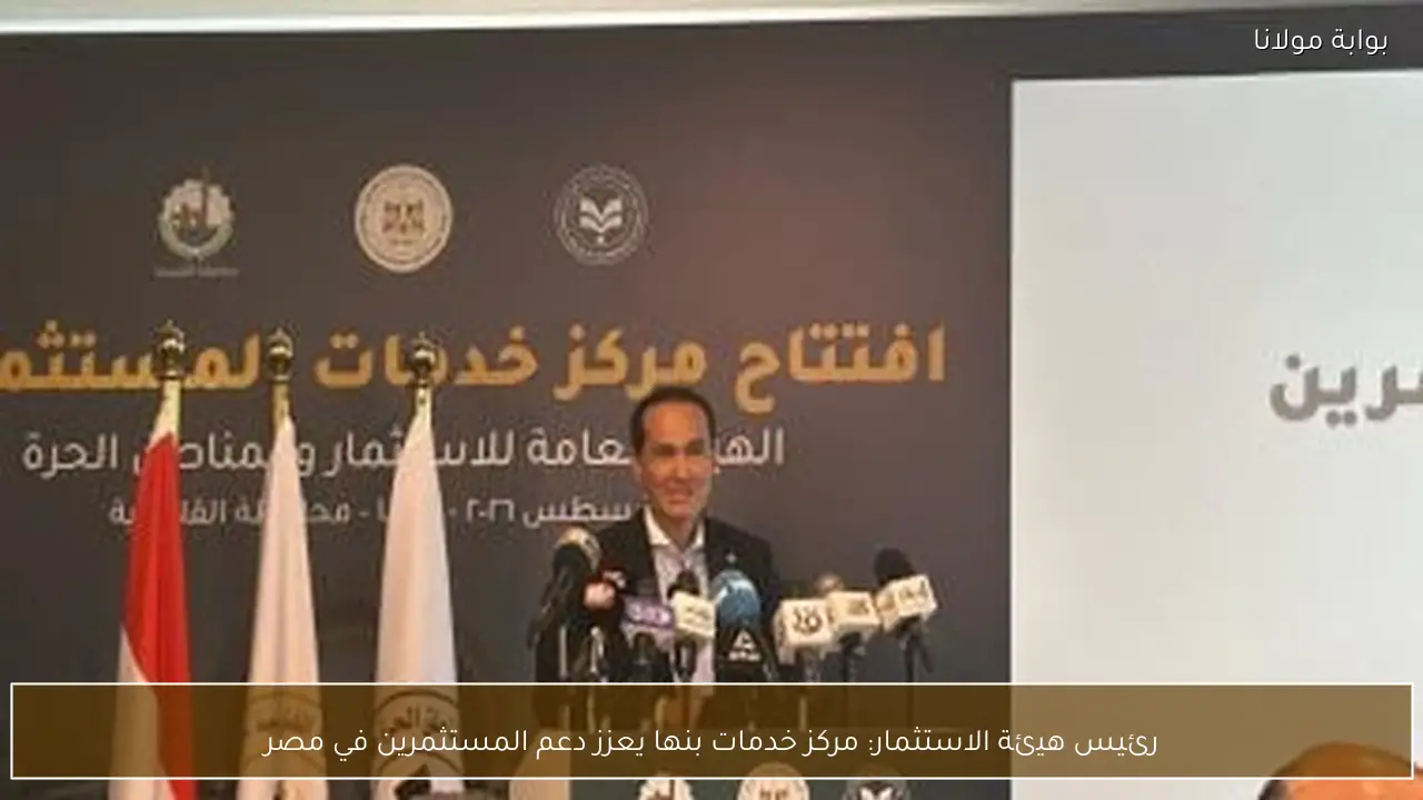 رئيس هيئة الاستثمار: مركز خدمات بنها يعزز دعم المستثمرين في مصر