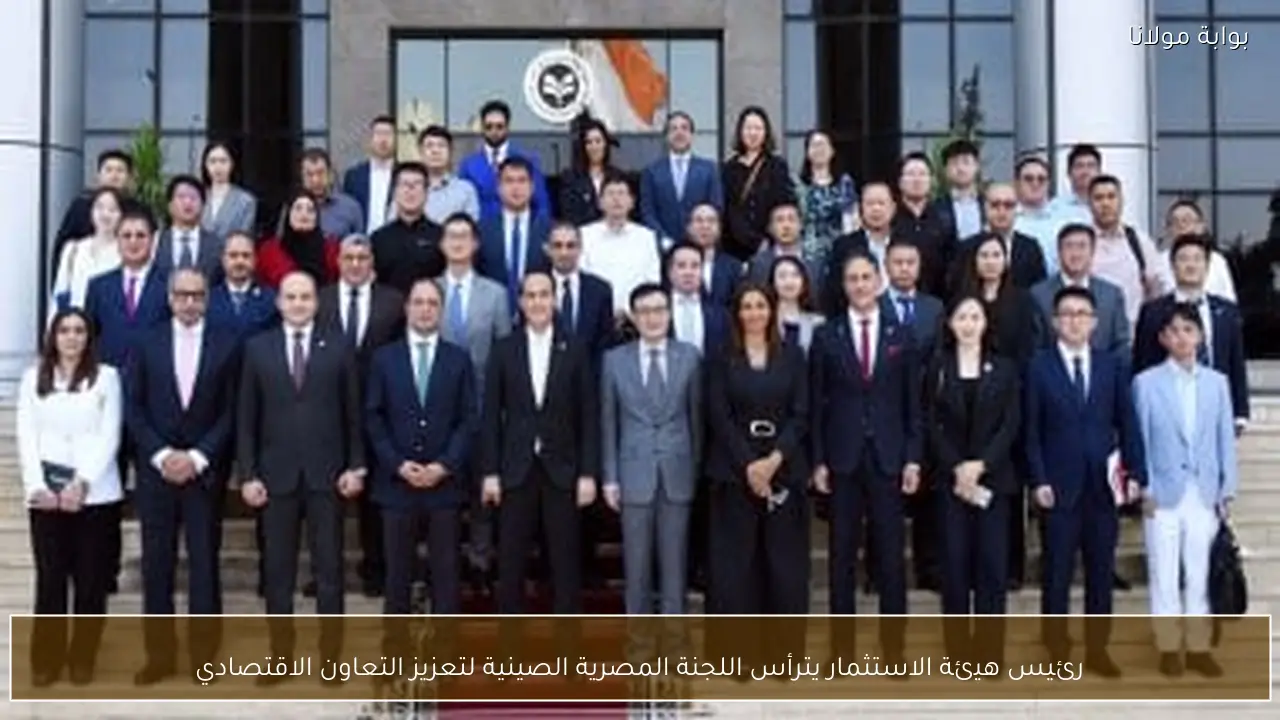 رئيس هيئة الاستثمار يترأس اللجنة المصرية الصينية لتعزيز التعاون الاقتصادي