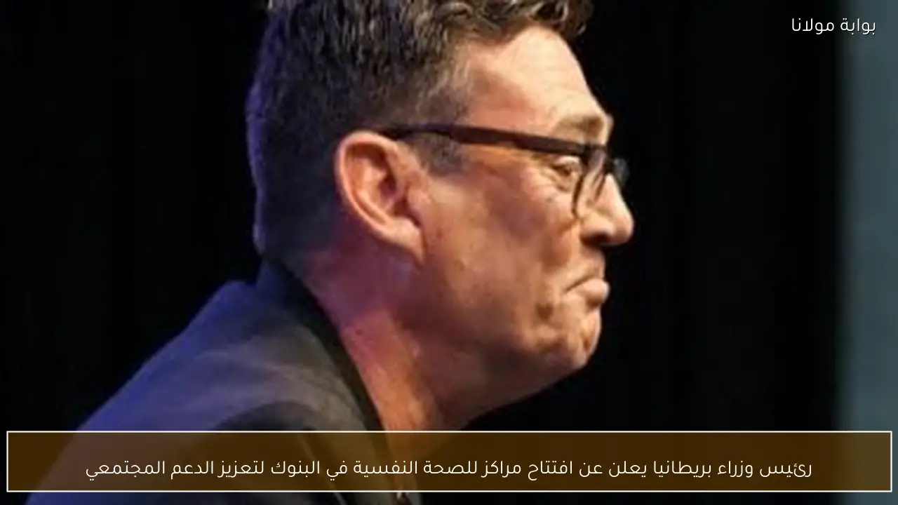 رئيس وزراء بريطانيا يعلن عن افتتاح مراكز للصحة النفسية في البنوك لتعزيز الدعم المجتمعي