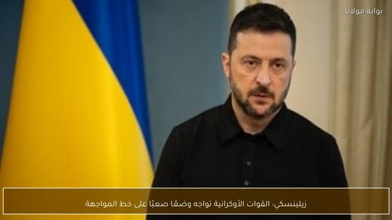 زيلينسكي: القوات الأوكرانية تواجه وضعًا صعبًا على خط المواجهة