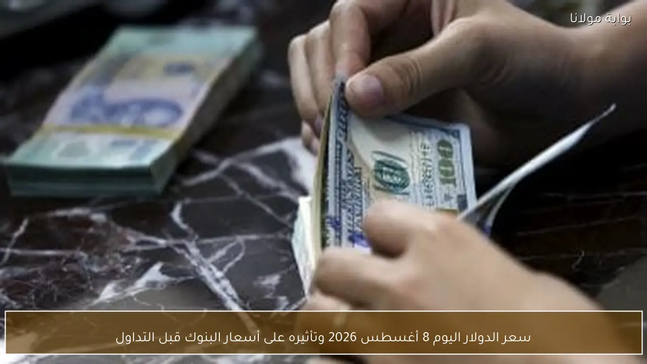 سعر الدولار اليوم 8 أغسطس 2026 وتأثيره على أسعار البنوك قبل التداول