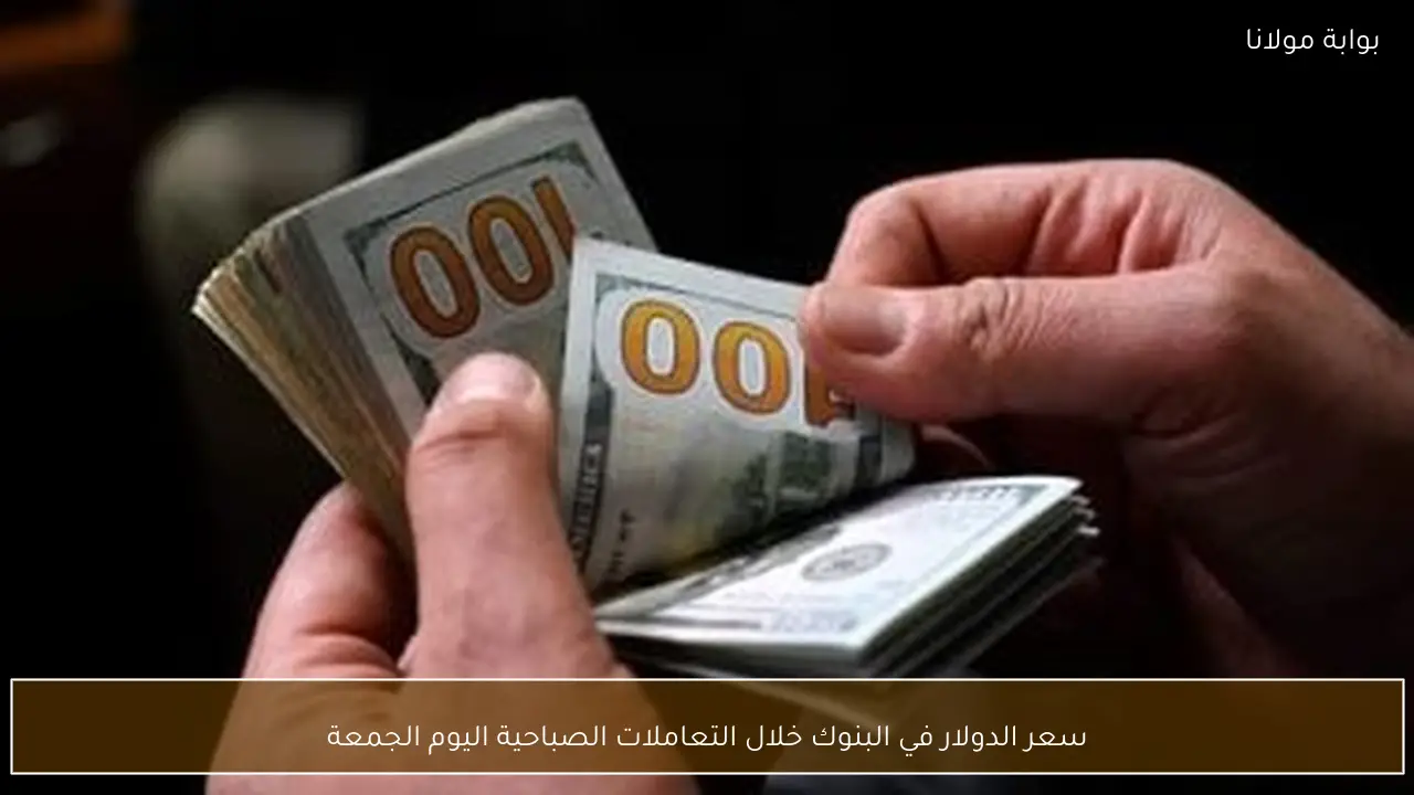 سعر الدولار في البنوك خلال التعاملات الصباحية اليوم الجمعة