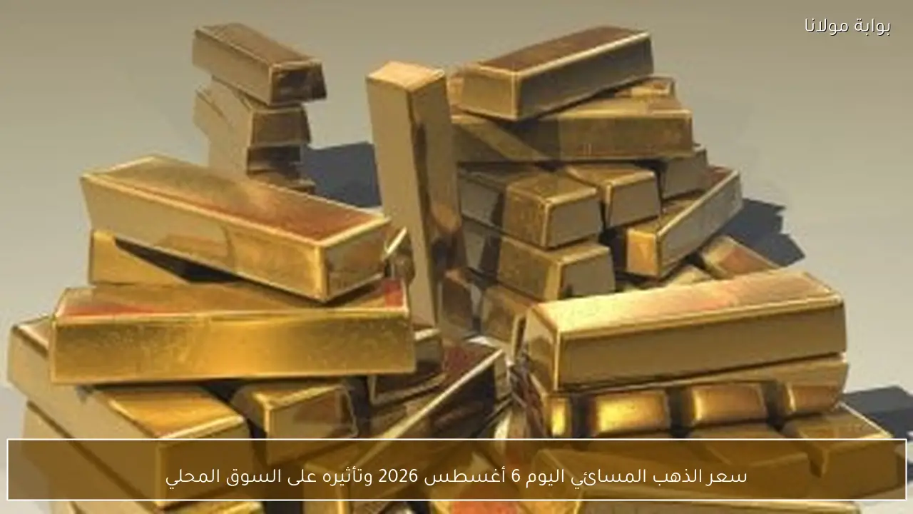 سعر الذهب المسائي اليوم 6 أغسطس 2026 وتأثيره على السوق المحلي