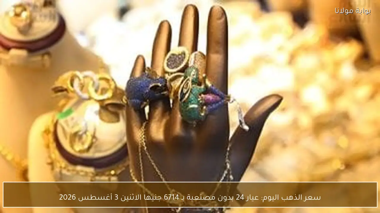 سعر الذهب اليوم: عيار 24 بدون مصنعية بـ 6714 جنيها الاثنين 3 أغسطس 2026