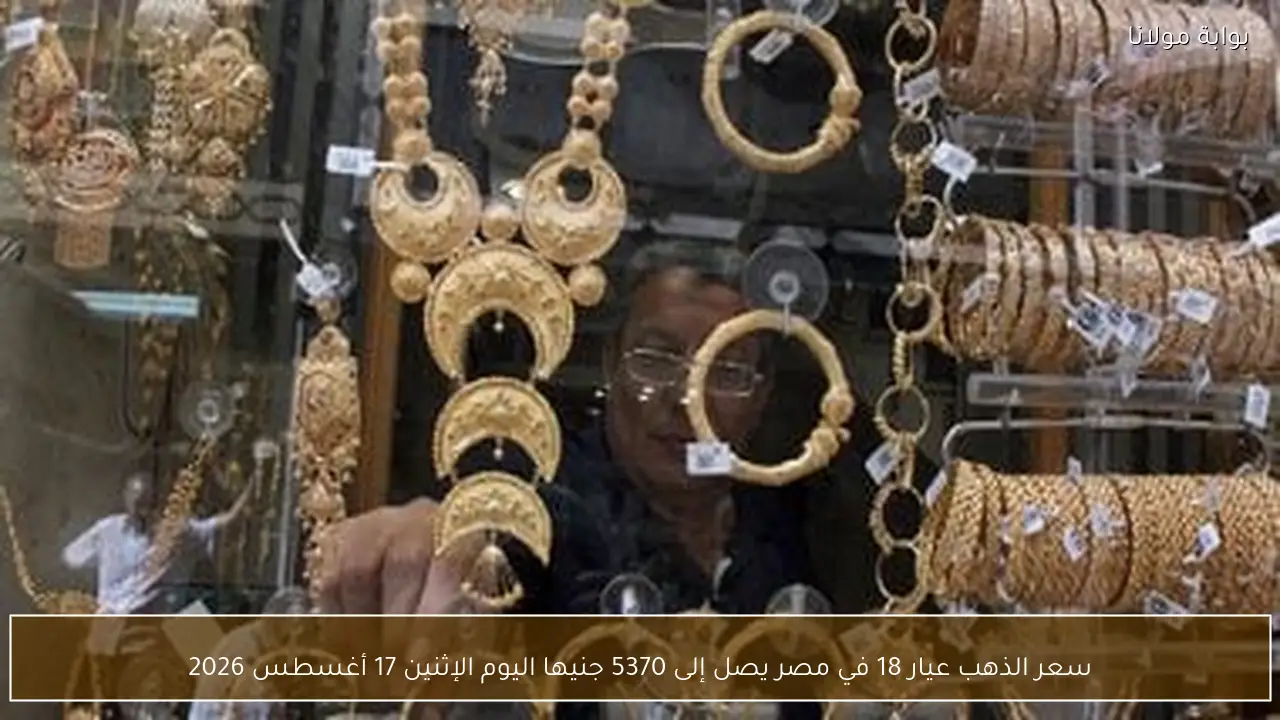 سعر الذهب عيار 18 في مصر يصل إلى 5370 جنيها اليوم الإثنين 17 أغسطس 2026