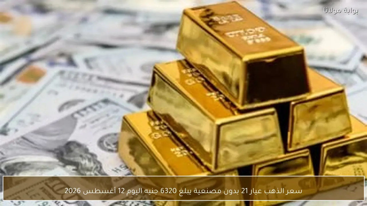 سعر الذهب عيار 21 بدون مصنعية يبلغ 6320 جنيه اليوم 12 أغسطس 2026